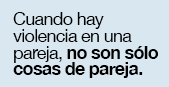 NO Permitas la Violencia de G&eacute;nero. Tus Amigos y Vecinos Sienten NO  Haber  Hecho. Cuando hay maltrato en una pareja, no son s&oacute;lo cosas de pareja.